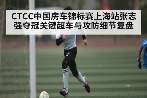 CTCC中国房车锦标赛上海站张志强夺冠关键超车与攻防细节复盘 - kaiyun