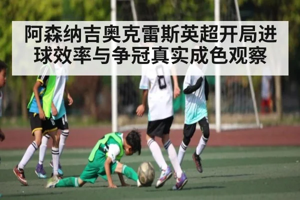 阿森纳吉奥克雷斯英超开局进球效率与争冠真实成色观察 - kaiyun