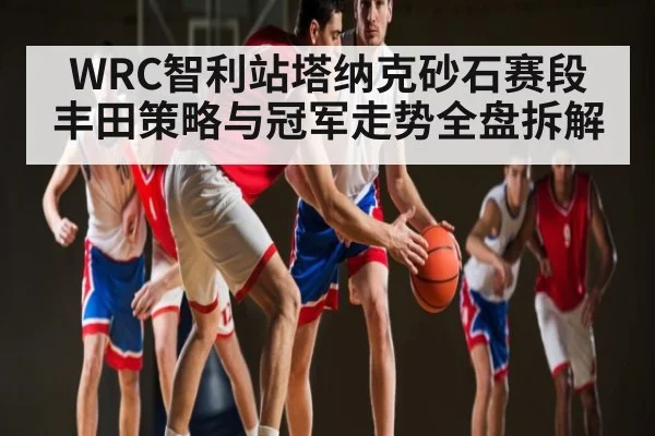 WRC智利站塔纳克砂石赛段丰田策略与冠军走势全盘拆解 - kaiyun