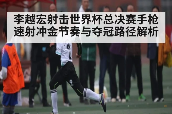 李越宏射击世界杯总决赛手枪速射冲金节奏与夺冠路径解析 - kaiyun