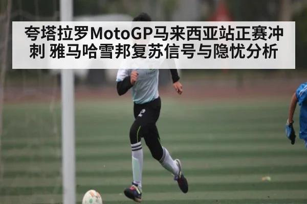 夸塔拉罗MotoGP马来西亚站正赛冲刺 雅马哈雪邦复苏信号与隐忧分析 - kaiyun