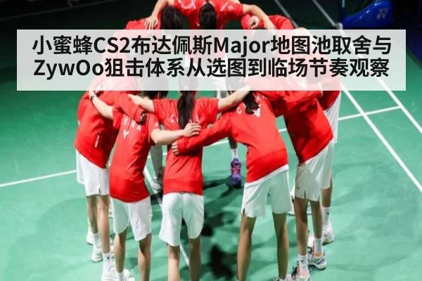 小蜜蜂CS2布达佩斯Major地图池取舍与ZywOo狙击体系从选图到临场节奏观察